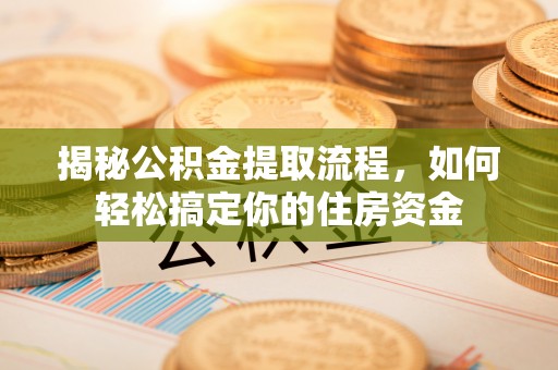 海西揭秘公积金提取流程，如何轻松搞定你的住房资金