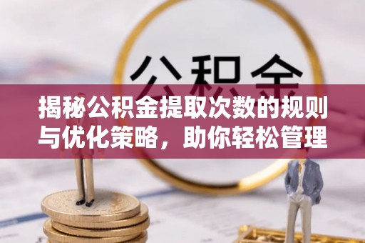 海西揭秘公积金提取次数的规则与优化策略，助你轻松管理财务