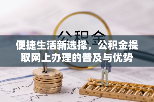 海西便捷生活新选择，公积金提取网上办理的普及与优势