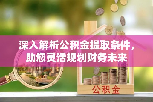 海西深入解析公积金提取条件，助您灵活规划财务未来