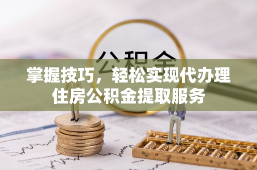 海西掌握技巧，轻松实现代办理住房公积金提取服务