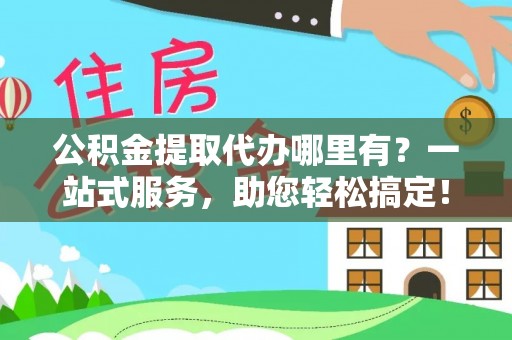 海西公积金提取代办哪里有？一站式服务，助您轻松搞定！
