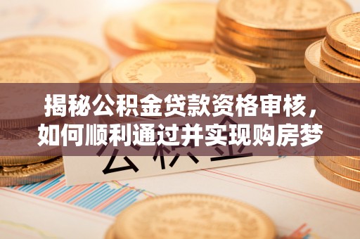 海西揭秘公积金贷款资格审核，如何顺利通过并实现购房梦想