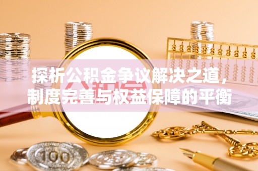 海西探析公积金争议解决之道，制度完善与权益保障的平衡点
