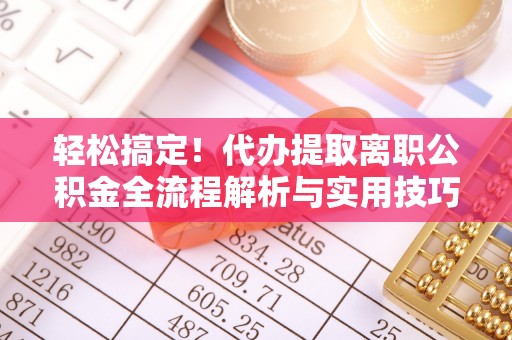 海西轻松搞定！代办提取离职公积金全流程解析与实用技巧