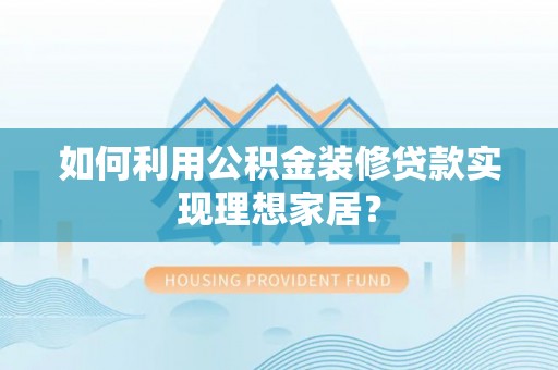 海西如何利用公积金装修贷款实现理想家居？