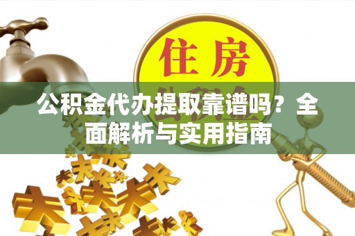 海西公积金代办提取靠谱吗？全面解析与实用指南
