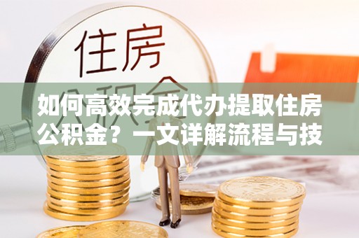 海西如何高效完成代办提取住房公积金？一文详解流程与技巧