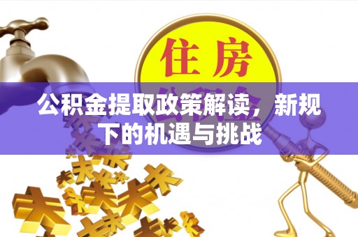 海西公积金提取政策解读，新规下的机遇与挑战