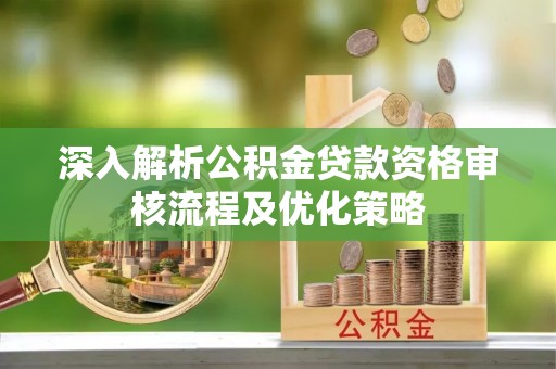 海西深入解析公积金贷款资格审核流程及优化策略