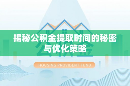 海西揭秘公积金提取时间的秘密与优化策略