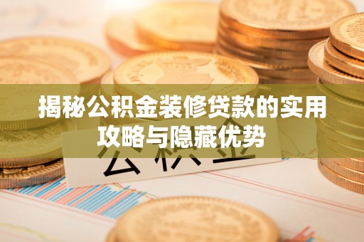 海西揭秘公积金装修贷款的实用攻略与隐藏优势