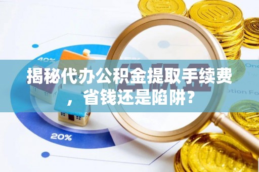 海西揭秘代办公积金提取手续费，省钱还是陷阱？
