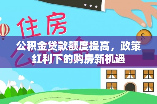 海西公积金贷款额度提高，政策红利下的购房新机遇