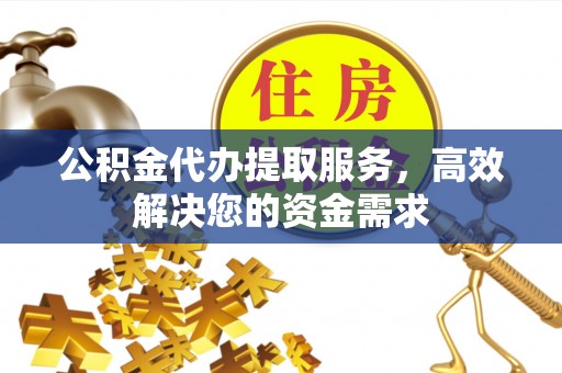 海西公积金代办提取服务，高效解决您的资金需求