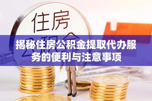 海西揭秘住房公积金提取代办服务的便利与注意事项