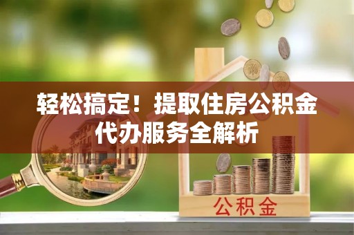 海西轻松搞定！提取住房公积金代办服务全解析