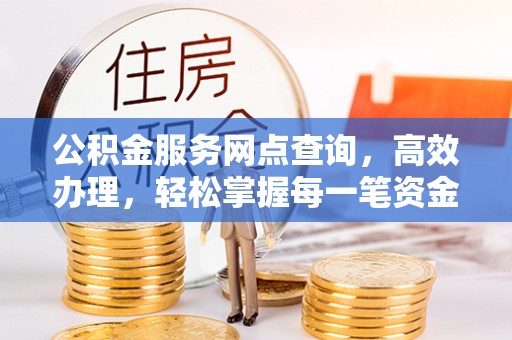 海西公积金服务网点查询，高效办理，轻松掌握每一笔资金动态