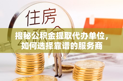 海西揭秘公积金提取代办单位，如何选择靠谱的服务商