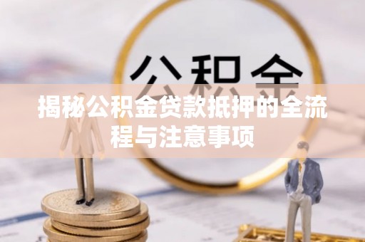 海西揭秘公积金贷款抵押的全流程与注意事项