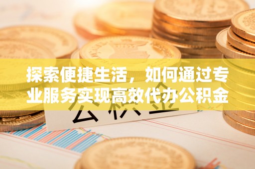 海西探索便捷生活，如何通过专业服务实现高效代办公积金提取