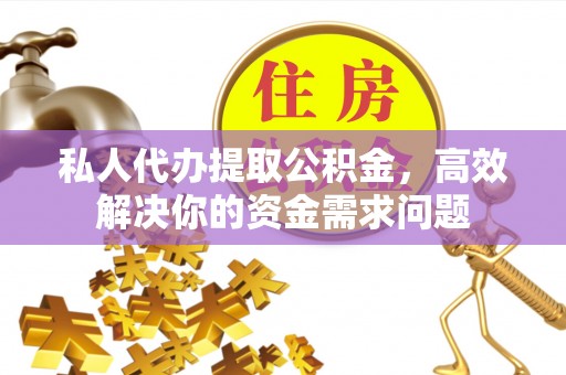 海西私人代办提取公积金，高效解决你的资金需求问题