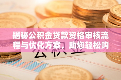 海西揭秘公积金贷款资格审核流程与优化方案，助您轻松购房