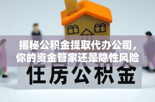 海西揭秘公积金提取代办公司，你的资金管家还是隐性风险？
