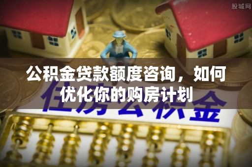 海西公积金贷款额度咨询，如何优化你的购房计划