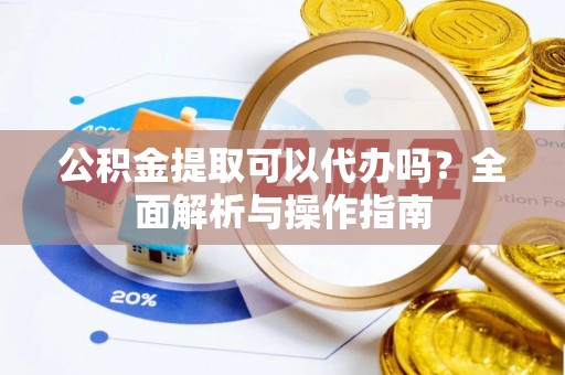 海西公积金提取可以代办吗？全面解析与操作指南