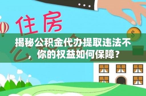 海西揭秘公积金代办提取违法不，你的权益如何保障？